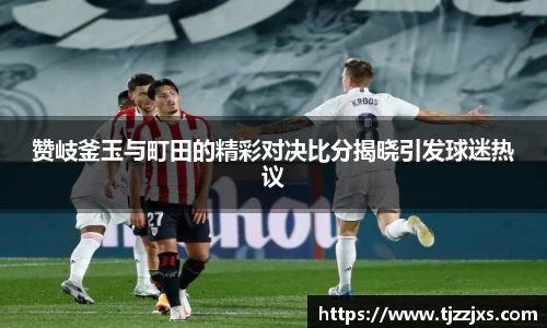 赞岐釜玉与町田的精彩对决比分揭晓引发球迷热议